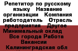 Репетитор по русскому языку › Название организации ­ Компания-работодатель › Отрасль предприятия ­ Другое › Минимальный оклад ­ 1 - Все города Работа » Вакансии   . Калининградская обл.,Калининград г.